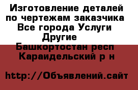 Изготовление деталей по чертежам заказчика - Все города Услуги » Другие   . Башкортостан респ.,Караидельский р-н